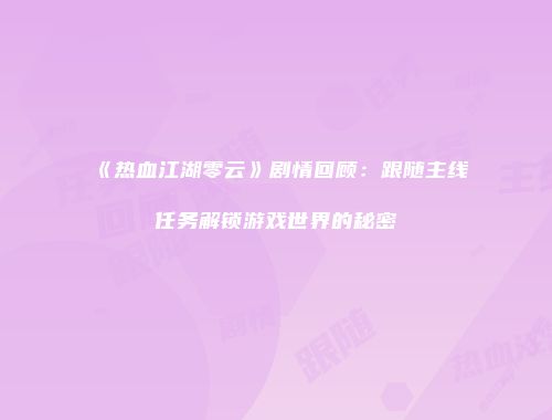 《热血江湖零云》剧情回顾：跟随主线任务解锁游戏世界的秘密