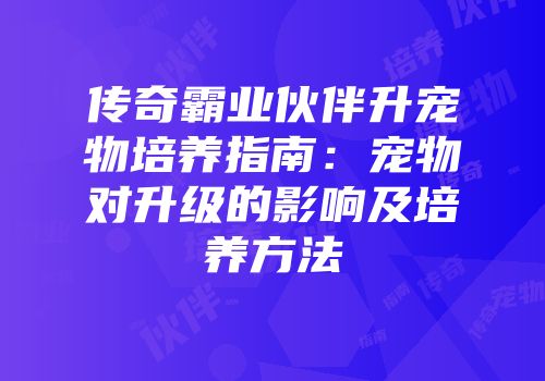 传奇霸业伙伴升宠物培养指南:宠物对升级的影响及培养方法