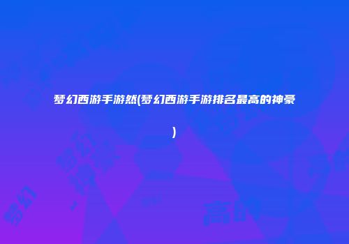 梦幻西游手游然(梦幻西游手游排名最高的神豪)