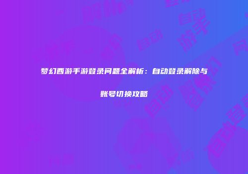 梦幻西游手游登录问题全解析：自动登录解除与账号切换攻略
