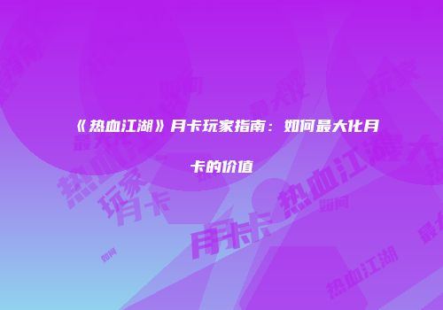 《热血江湖》月卡玩家指南：如何最大化月卡的价值