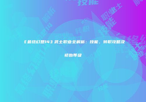 《最终幻想14》武士职业全解析：技能、转职攻略及初始等级