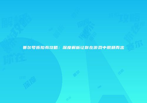 赛尔号折扣券攻略：深度解析让你在游戏中脱颖而出