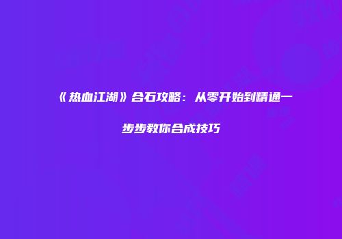 《热血江湖》合石攻略：从零开始到精通一步步教你合成技巧
