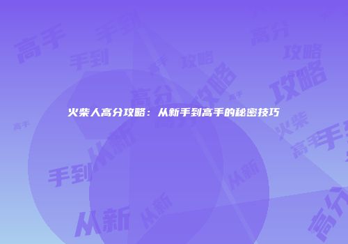 火柴人高分攻略：从新手到高手的秘密技巧