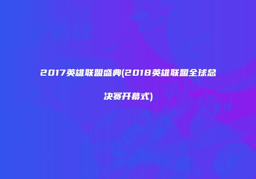 2017英雄联盟盛典(2018英雄联盟全球总决赛开幕式)