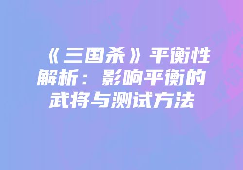 《三国杀》平衡性解析：影响平衡的武将与测试方法