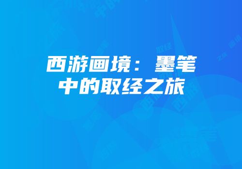 西游画境：墨笔中的取经之旅