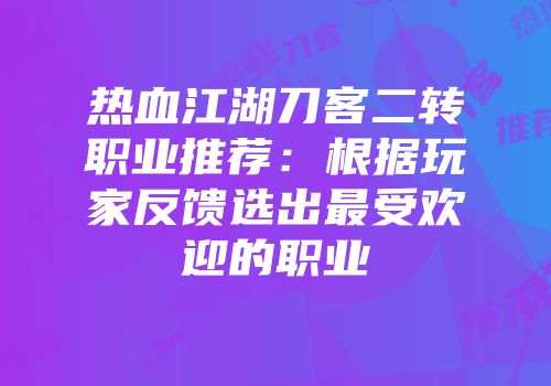 热血江湖刀客二转职业推荐：根据玩家反馈选出最受欢迎的职业