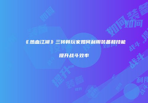 《热血江湖》三转韩玩家如何利用装备和技能提升战斗效率