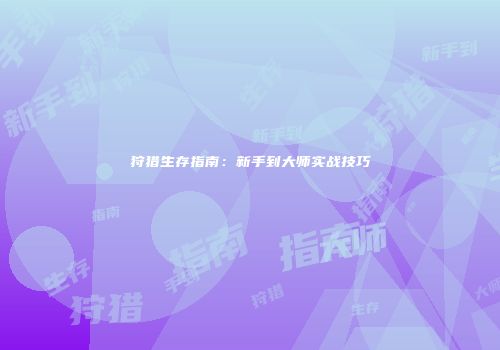 狩猎生存指南：新手到大师实战技巧