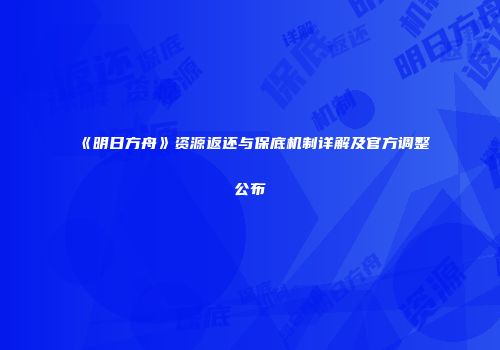 《明日方舟》资源返还与保底机制详解及官方调整公布