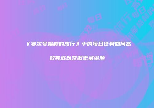 《赛尔号格林的旅行》中的每日任务如何高效完成以获取更多资源