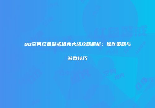 QQ空间红色警戒坦克大战攻略解析：操作策略与游戏技巧