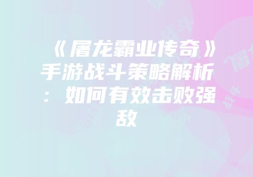 《屠龙霸业传奇》手游战斗策略解析：如何有效击败强敌
