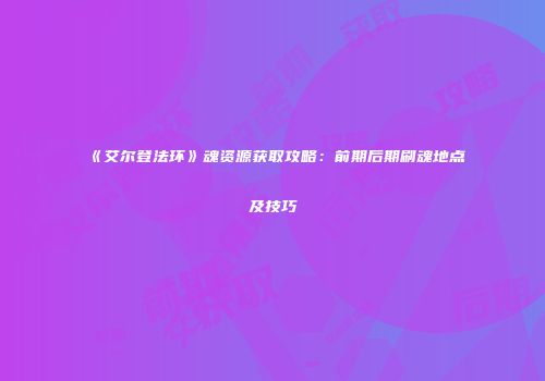 《艾尔登法环》魂资源获取攻略：前期后期刷魂地点及技巧