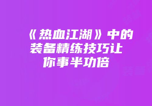 《热血江湖》中的装备精练技巧让你事半功倍