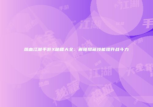 热血江湖手游X秘籍大全：解锁隐藏技能提升战斗力
