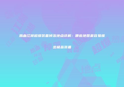 热血江湖超爆装备掉落地点详解：哪些地图最容易爆出极品装备