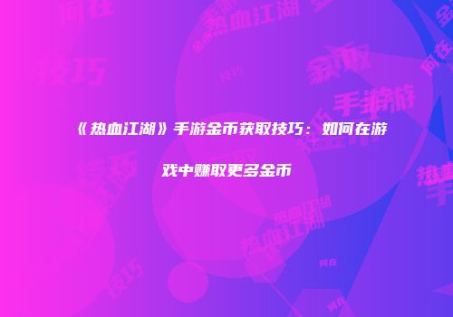 《热血江湖》手游金币获取技巧：如何在游戏中赚取更多金币