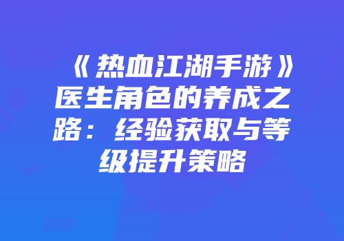 《热血江湖手游》医生角色的养成之路：经验获取与等级提升策略