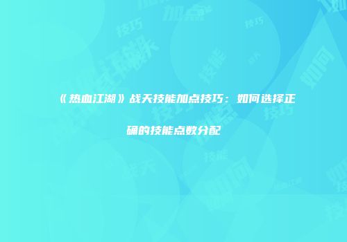 《热血江湖》战天技能加点技巧:如何选择正确的技能点数分配