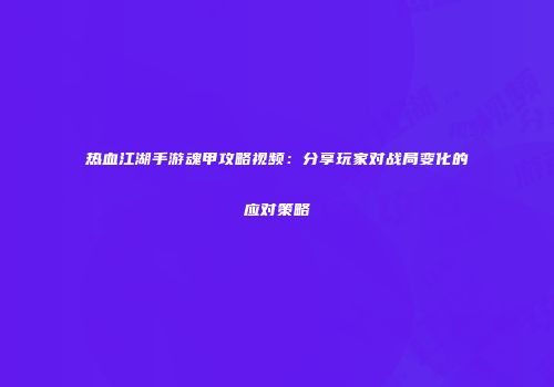 热血江湖手游魂甲攻略视频：分享玩家对战局变化的应对策略