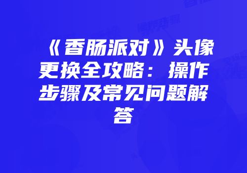 《香肠派对》头像更换全攻略：操作步骤及常见问题解答