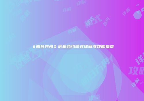 《明日方舟》危机合约模式详解与攻略指南