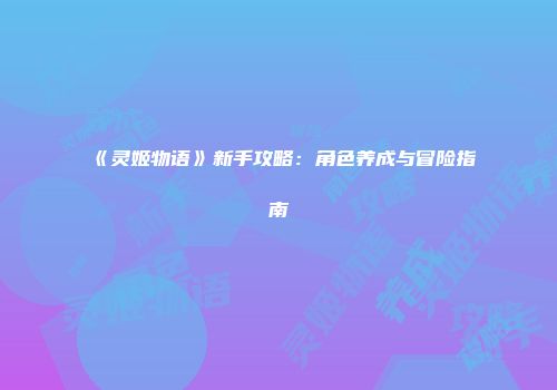《灵姬物语》新手攻略：角色养成与冒险指南