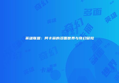 英雄联盟：阿卡丽的多面世界与奇幻冒险