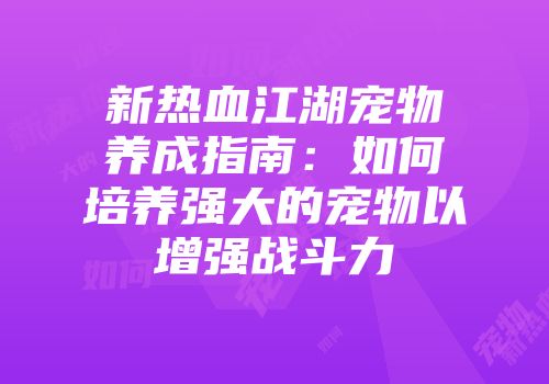 新热血江湖宠物养成指南：如何培养强大的宠物以增强战斗力