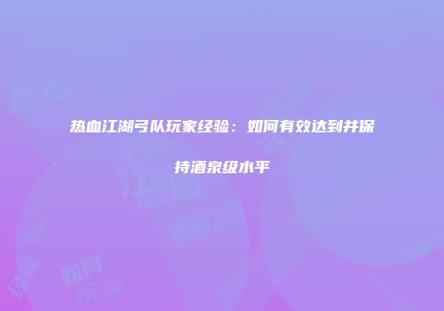 热血江湖弓队玩家经验：如何有效达到并保持酒泉级水平