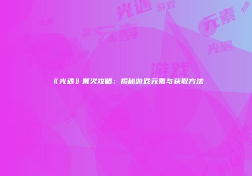 《光遇》篝火攻略：揭秘游戏元素与获取方法