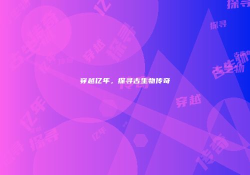 穿越亿年，探寻古生物传奇