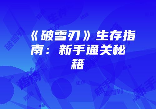 《破雪刃》生存指南：新手通关秘籍