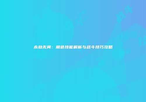 永劫无间：角色技能解析与战斗技巧攻略