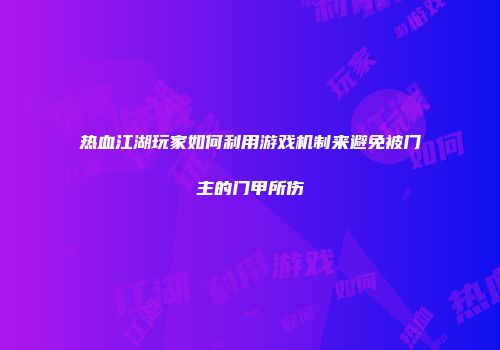 热血江湖玩家如何利用游戏机制来避免被门主的门甲所伤