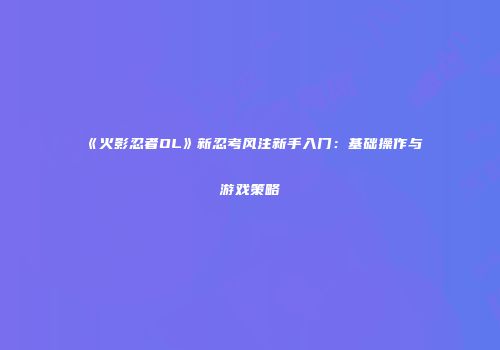 《火影忍者OL》新忍考风注新手入门：基础操作与游戏策略