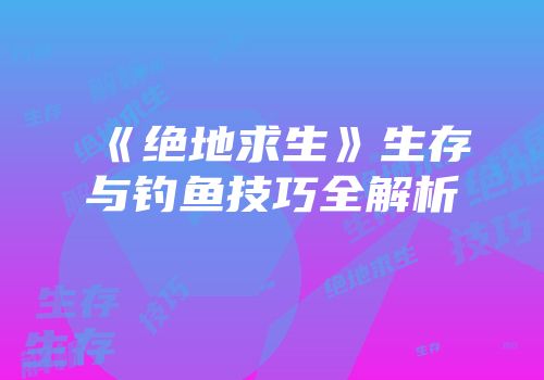 《绝地求生》生存与钓鱼技巧全解析