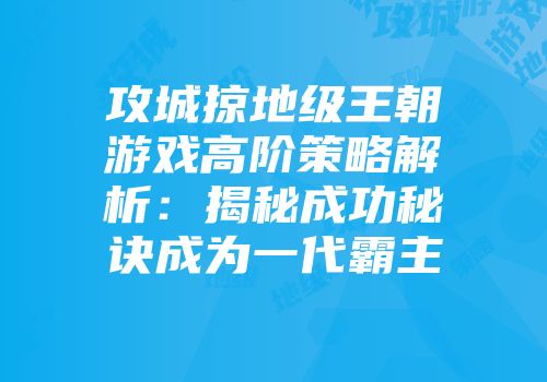 攻城掠地级王朝游戏高阶策略解析：揭秘成功秘诀成为一代霸主