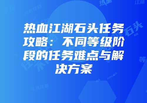 热血江湖石头任务攻略：不同等级阶段的任务难点与解决方案
