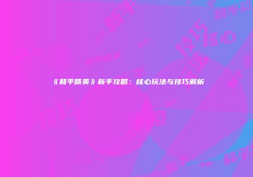 《和平精英》新手攻略：核心玩法与技巧解析