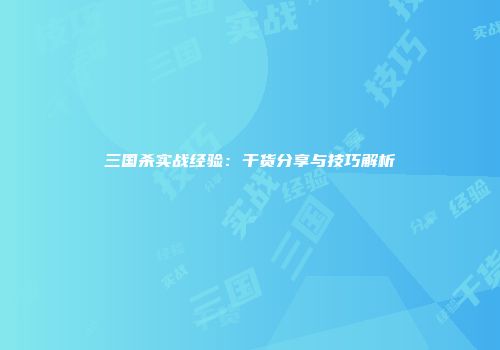 三国杀实战经验：干货分享与技巧解析