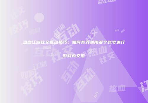 热血江湖社交互动技巧：如何有效利用多个账号进行游戏内交流
