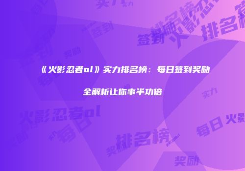 《火影忍者ol》实力排名榜：每日签到奖励全解析让你事半功倍