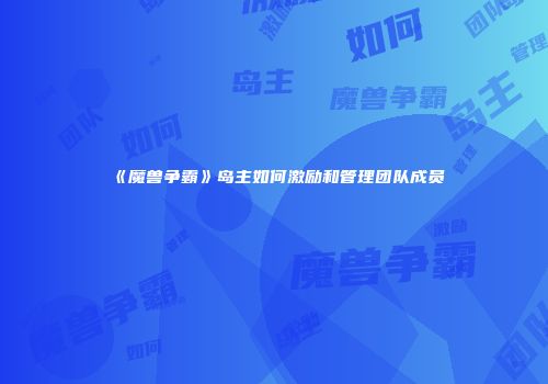 《魔兽争霸》岛主如何激励和管理团队成员