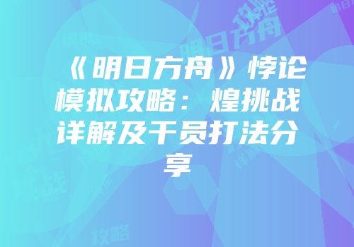 《明日方舟》悖论模拟攻略：煌挑战详解及干员打法分享