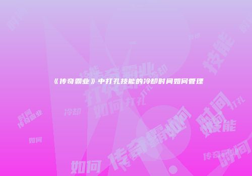 《传奇霸业》中打孔技能的冷却时间如何管理
