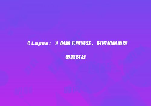 《Lapse：》创新卡牌游戏，时间机制重塑策略对战